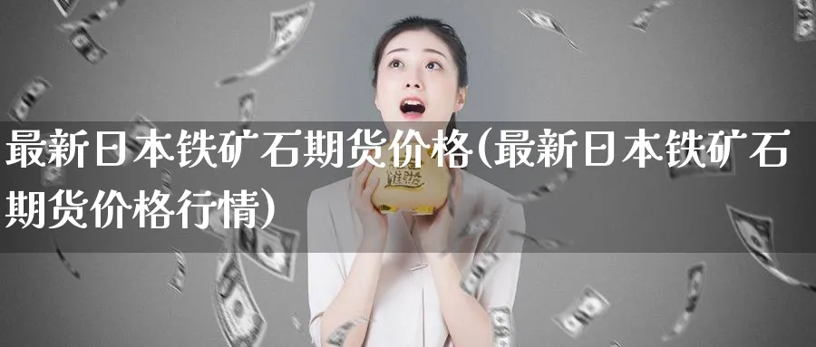 最新日本铁矿石期货价格(最新日本铁矿石期货价格行情)_https://qh.ynbygsw.com_期货交易_第1张