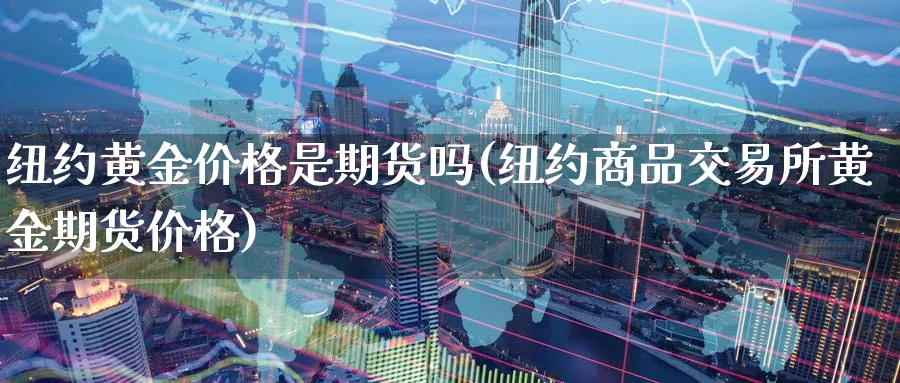纽约黄金价格是期货吗(纽约商品交易所黄金期货价格)_期货直播_第1张_青花期货直播间 纽约黄金价格是期货吗(纽约商品交易所黄金期货价格)_https://qh.ynbygsw.com_期货直播_第1张