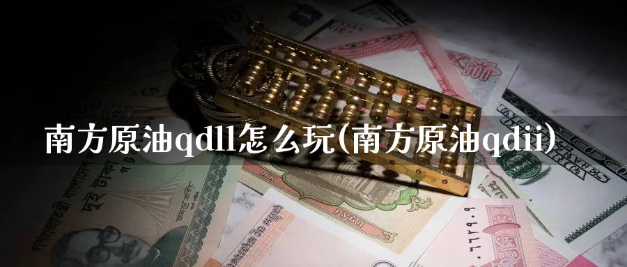 南方原油qdll怎么玩(南方原油qdii)_财金百科_第1张_青花期货直播间 南方原油qdll怎么玩(南方原油qdii)_https://qh.ynbygsw.com_财金百科_第1张