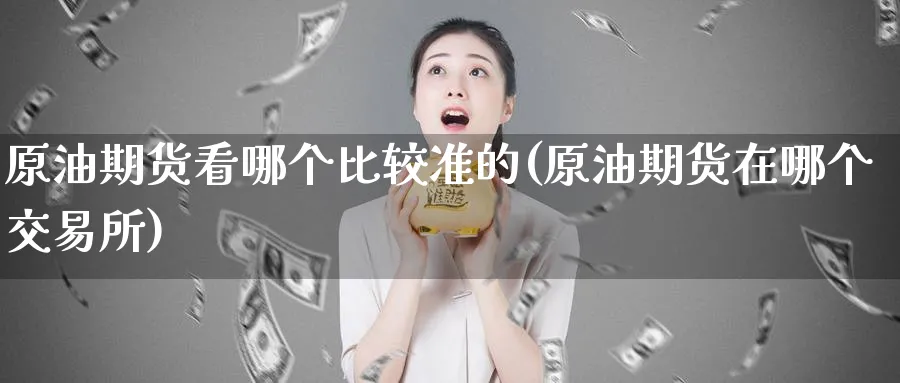 原油期货看哪个比较准的(原油期货在哪个交易所)_期货交易_第1张_青花期货直播间 原油期货看哪个比较准的(原油期货在哪个交易所)_https://qh.ynbygsw.com_期货交易_第1张