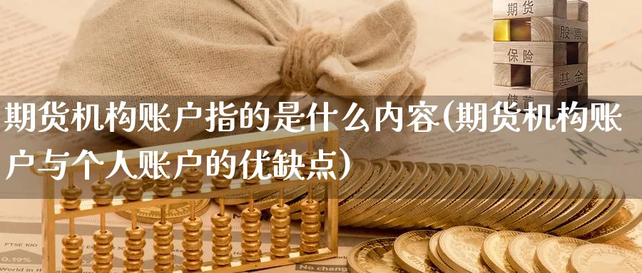 期货机构账户指的是什么内容(期货机构账户与个人账户的优缺点)_财金百科_第1张_青花期货直播间 期货机构账户指的是什么内容(期货机构账户与个人账户的优缺点)_https://qh.ynbygsw.com_财金百科_第1张