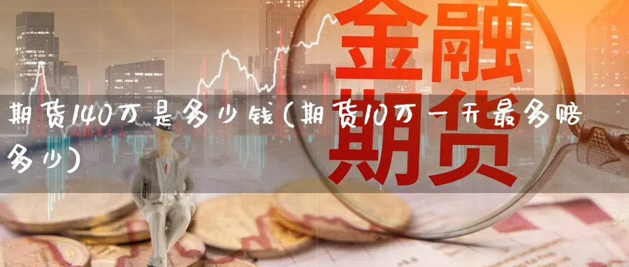 期货140万是多少钱(期货10万一天最多赔多少)_期货交易_第1张_青花期货直播间 期货140万是多少钱(期货10万一天最多赔多少)_https://qh.ynbygsw.com_期货交易_第1张