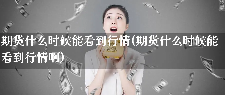 期货什么时候能看到行情(期货什么时候能看到行情啊)_期货直播_第1张_青花期货直播间 期货什么时候能看到行情(期货什么时候能看到行情啊)_https://qh.ynbygsw.com_期货直播_第1张