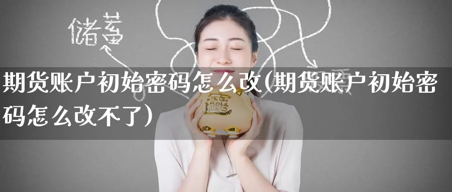 期货账户初始密码怎么改(期货账户初始密码怎么改不了)_期货喊单_第1张_青花期货直播间 期货账户初始密码怎么改(期货账户初始密码怎么改不了)_https://qh.ynbygsw.com_期货喊单_第1张