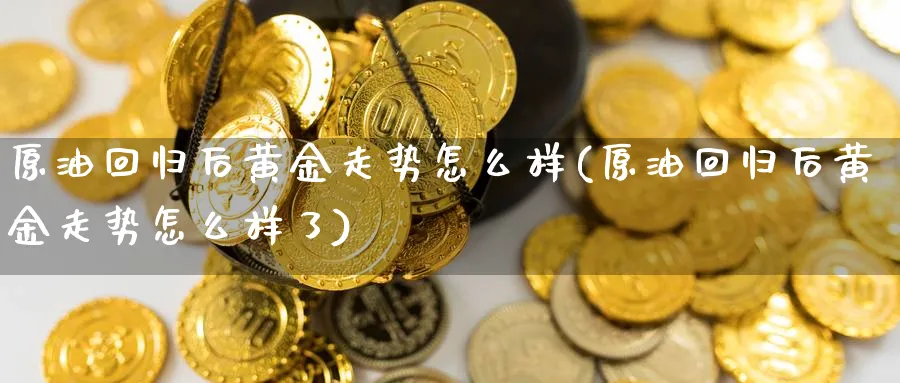 原油回归后黄金走势怎么样(原油回归后黄金走势怎么样了)_期货直播_第1张_青花期货直播间 原油回归后黄金走势怎么样(原油回归后黄金走势怎么样了)_https://qh.ynbygsw.com_期货直播_第1张