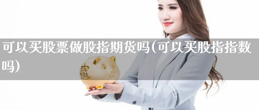 可以买股票做股指期货吗(可以买股指指数吗)_https://qh.ynbygsw.com_期货喊单_第1张