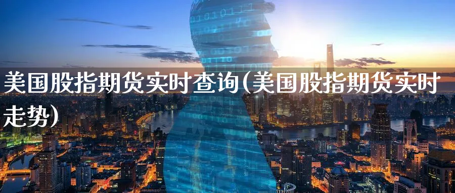 美国股指期货实时查询(美国股指期货实时走势)_国际期货_第1张_青花期货直播间 美国股指期货实时查询(美国股指期货实时走势)_https://qh.ynbygsw.com_国际期货_第1张