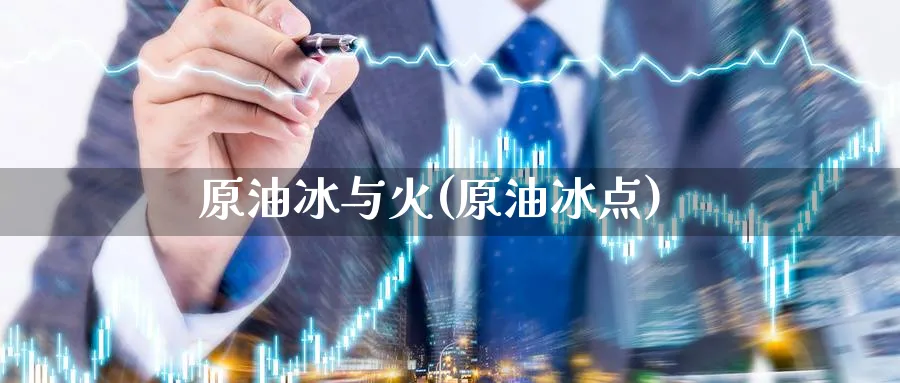 原油冰与火(原油冰点)_国际期货_第1张_青花期货直播间 原油冰与火(原油冰点)_https://qh.ynbygsw.com_国际期货_第1张