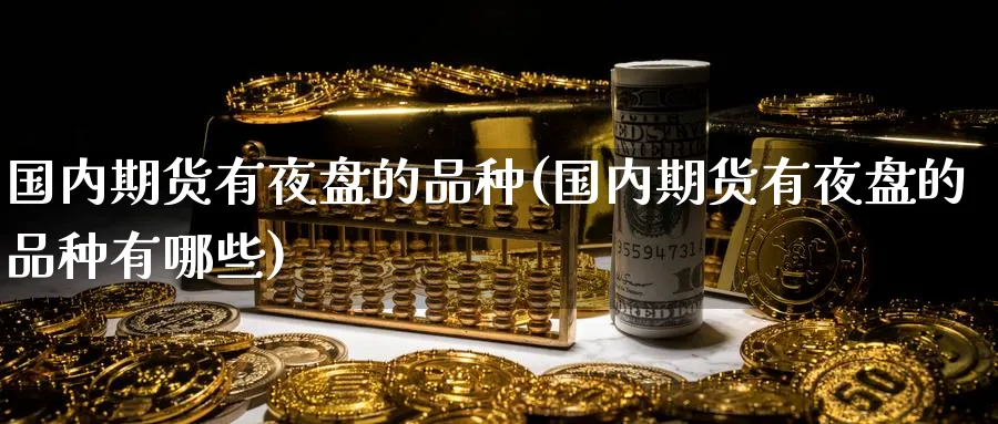 国内期货有夜盘的品种(国内期货有夜盘的品种有哪些)_期货交易_第1张_青花期货直播间 国内期货有夜盘的品种(国内期货有夜盘的品种有哪些)_https://qh.ynbygsw.com_期货交易_第1张