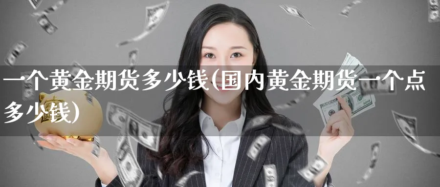 一个黄金期货多少钱(国内黄金期货一个点多少钱)_期货交易_第1张_青花期货直播间 一个黄金期货多少钱(国内黄金期货一个点多少钱)_https://qh.ynbygsw.com_期货交易_第1张