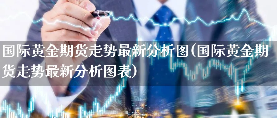 国际黄金期货走势最新分析图(国际黄金期货走势最新分析图表)_期货直播_第1张_青花期货直播间 国际黄金期货走势最新分析图(国际黄金期货走势最新分析图表)_https://qh.ynbygsw.com_期货直播_第1张