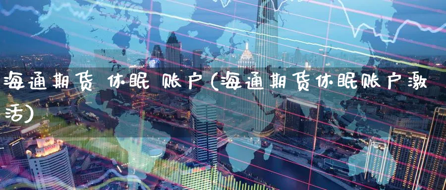 海通期货 休眠 账户(海通期货休眠账户激活)_期货直播_第1张_青花期货直播间 海通期货 休眠 账户(海通期货休眠账户激活)_https://qh.ynbygsw.com_期货直播_第1张
