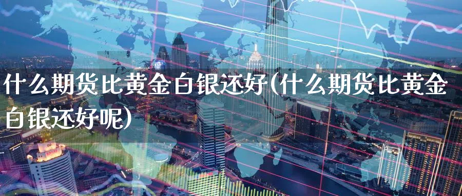 什么期货比黄金白银还好(什么期货比黄金白银还好呢)_期货交易_第1张_青花期货直播间 什么期货比黄金白银还好(什么期货比黄金白银还好呢)_https://qh.ynbygsw.com_期货交易_第1张