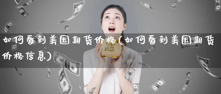 如何看到美国期货价格(如何看到美国期货价格信息)_财金百科_第1张_青花期货直播间 如何看到美国期货价格(如何看到美国期货价格信息)_https://qh.ynbygsw.com_财金百科_第1张