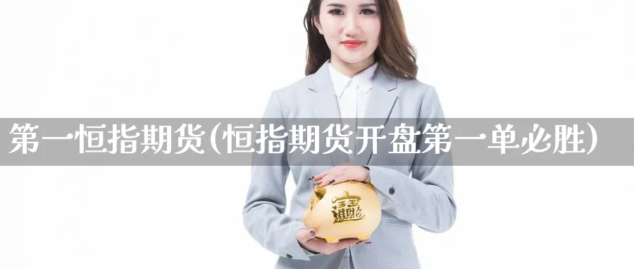 第一恒指期货(恒指期货开盘第一单必胜)_财金知识_第1张_青花期货直播间 第一恒指期货(恒指期货开盘第一单必胜)_https://qh.ynbygsw.com_财金知识_第1张