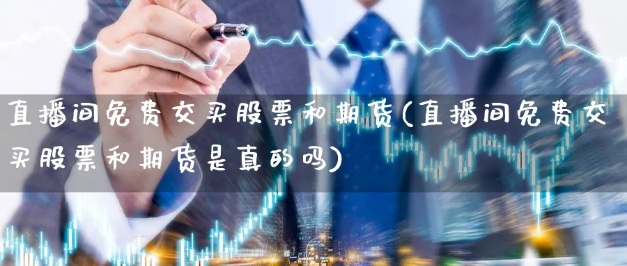 直播间免费交买股票和期货(直播间免费交买股票和期货是真的吗)_期货喊单_第1张_青花期货直播间 直播间免费交买股票和期货(直播间免费交买股票和期货是真的吗)_https://qh.ynbygsw.com_期货喊单_第1张