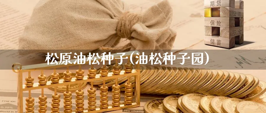 松原油松种子(油松种子园)_期货喊单_第1张_青花期货直播间 松原油松种子(油松种子园)_https://qh.ynbygsw.com_期货喊单_第1张