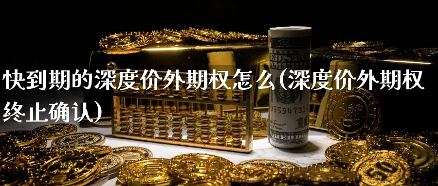 快到期的深度价外期权怎么(深度价外期权终止确认)_财金百科_第1张_青花期货直播间 快到期的深度价外期权怎么(深度价外期权终止确认)_https://qh.ynbygsw.com_财金百科_第1张
