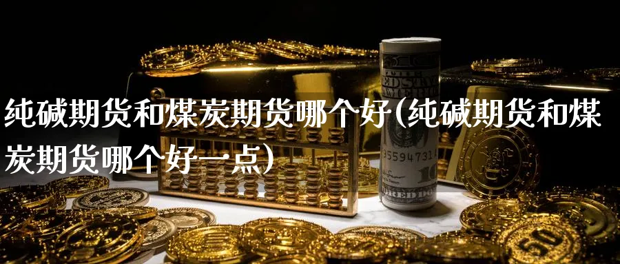 纯碱期货和煤炭期货哪个好(纯碱期货和煤炭期货哪个好一点)_期货交易_第1张_青花期货直播间 纯碱期货和煤炭期货哪个好(纯碱期货和煤炭期货哪个好一点)_https://qh.ynbygsw.com_期货交易_第1张