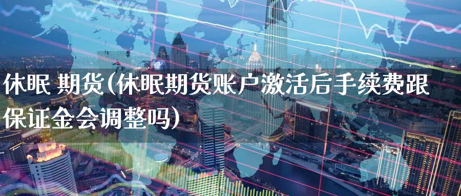 休眠 期货(休眠期货账户激活后手续费跟保证金会调整吗)_https://qh.ynbygsw.com_财金百科_第1张
