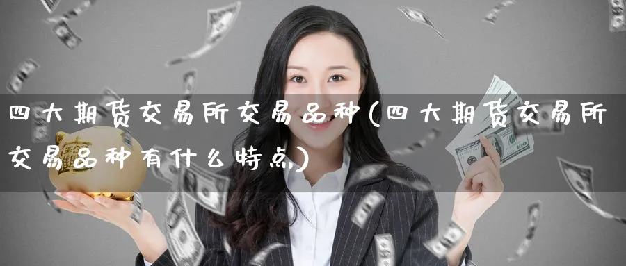 四大期货交易所交易品种(四大期货交易所交易品种有什么特点)_财金百科_第1张_青花期货直播间 四大期货交易所交易品种(四大期货交易所交易品种有什么特点)_https://qh.ynbygsw.com_财金百科_第1张