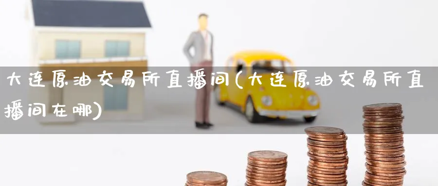 大连原油交易所直播间(大连原油交易所直播间在哪)_https://qh.ynbygsw.com_期货交易_第1张