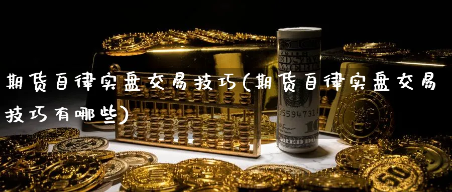 期货自律实盘交易技巧(期货自律实盘交易技巧有哪些)_期货喊单_第1张_青花期货直播间 期货自律实盘交易技巧(期货自律实盘交易技巧有哪些)_https://qh.ynbygsw.com_期货喊单_第1张