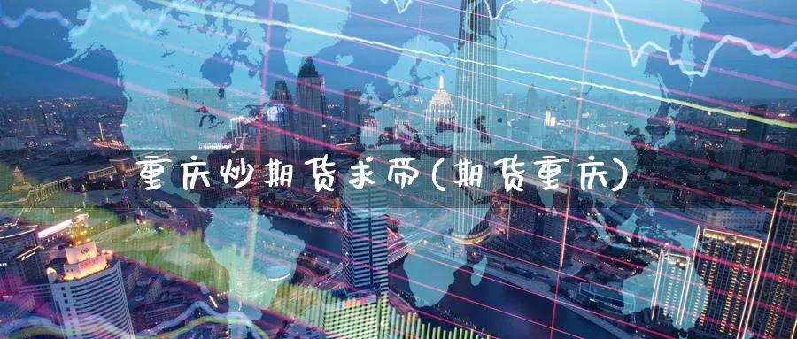 重庆炒期货求带(期货重庆)_国际期货_第1张_青花期货直播间 重庆炒期货求带(期货重庆)_https://qh.ynbygsw.com_国际期货_第1张