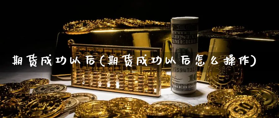 期货成功以后(期货成功以后怎么操作)_财金百科_第1张_青花期货直播间 期货成功以后(期货成功以后怎么操作)_https://qh.ynbygsw.com_财金百科_第1张