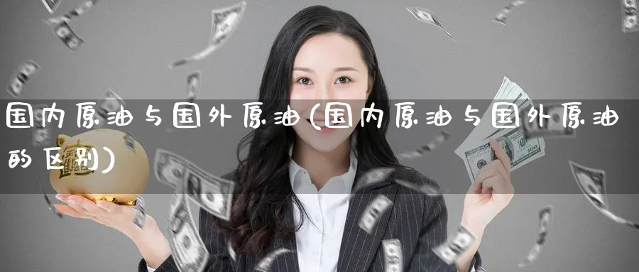 国内原油与国外原油(国内原油与国外原油的区别)_财金百科_第1张_青花期货直播间 国内原油与国外原油(国内原油与国外原油的区别)_https://qh.ynbygsw.com_财金百科_第1张