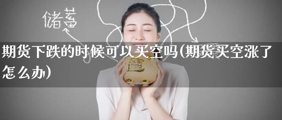 期货下跌的时候可以买空吗(期货买空涨了怎么办)_期货交易_第1张_青花期货直播间 期货下跌的时候可以买空吗(期货买空涨了怎么办)_https://qh.ynbygsw.com_期货交易_第1张