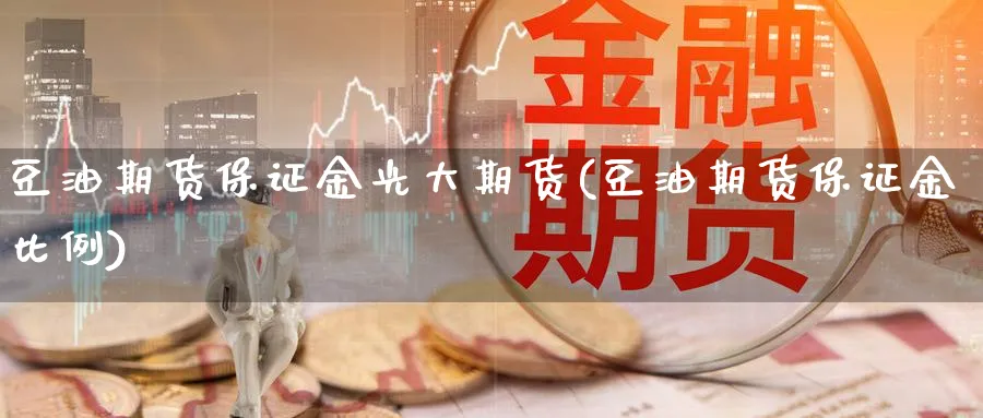 豆油期货保证金光大期货(豆油期货保证金比例)_财金百科_第1张_青花期货直播间 豆油期货保证金光大期货(豆油期货保证金比例)_https://qh.ynbygsw.com_财金百科_第1张