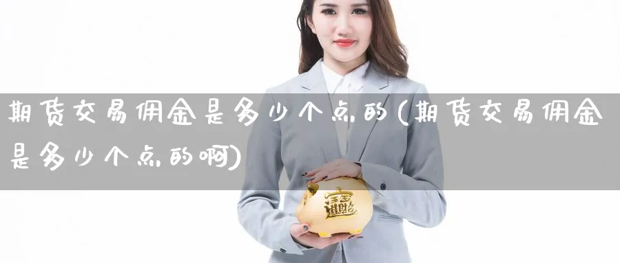 期货交易佣金是多少个点的(期货交易佣金是多少个点的啊)_期货喊单_第1张_青花期货直播间 期货交易佣金是多少个点的(期货交易佣金是多少个点的啊)_https://qh.ynbygsw.com_期货喊单_第1张