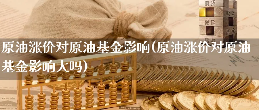 原油涨价对原油基金影响(原油涨价对原油基金影响大吗)_期货直播_第1张_青花期货直播间 原油涨价对原油基金影响(原油涨价对原油基金影响大吗)_https://qh.ynbygsw.com_期货直播_第1张