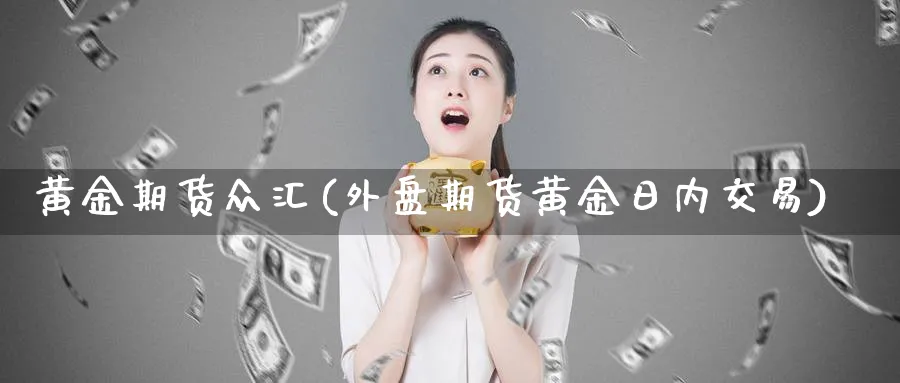 黄金期货众汇(外盘期货黄金日内交易)_https://qh.ynbygsw.com_期货喊单_第1张