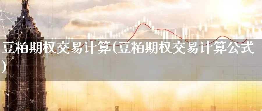 豆粕期权交易计算(豆粕期权交易计算公式)_国际期货_第1张_青花期货直播间 豆粕期权交易计算(豆粕期权交易计算公式)_https://qh.ynbygsw.com_国际期货_第1张