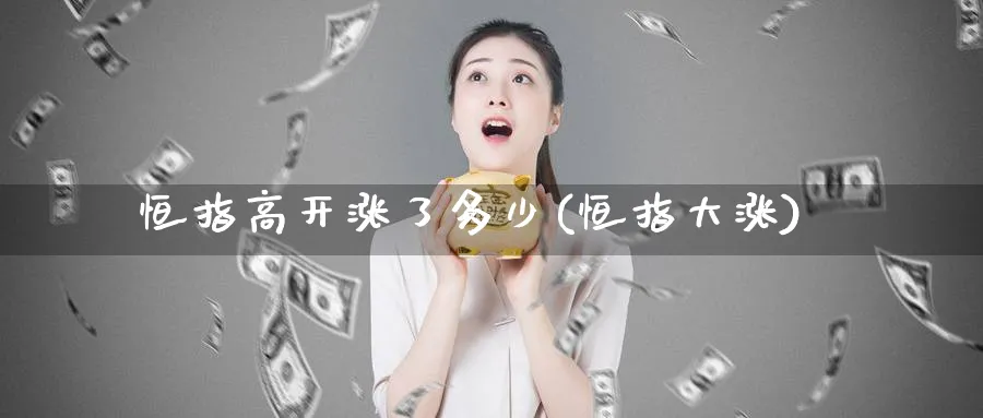 恒指高开涨了多少(恒指大涨)_财金百科_第1张_青花期货直播间 恒指高开涨了多少(恒指大涨)_https://qh.ynbygsw.com_财金百科_第1张