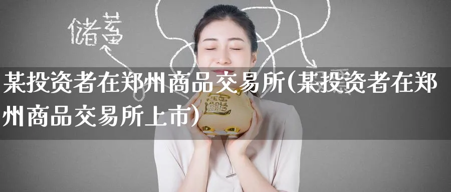 某投资者在郑州商品交易所(某投资者在郑州商品交易所上市)_期货交易_第1张_青花期货直播间 某投资者在郑州商品交易所(某投资者在郑州商品交易所上市)_https://qh.ynbygsw.com_期货交易_第1张
