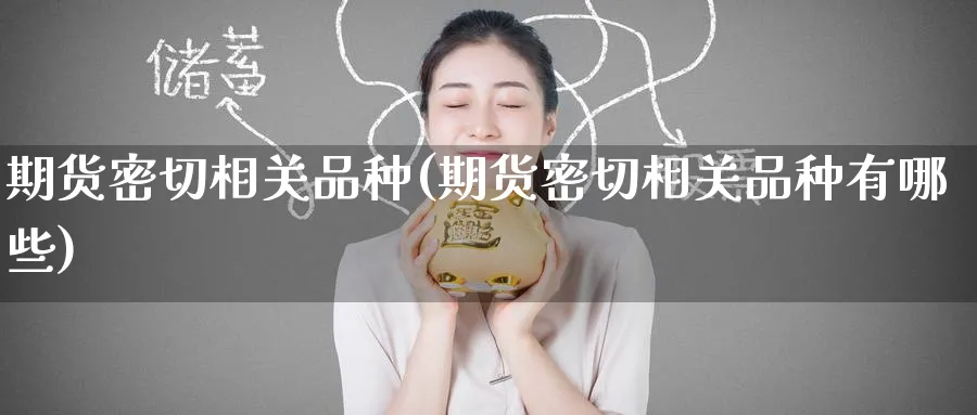 期货密切相关品种(期货密切相关品种有哪些)_期货喊单_第1张_青花期货直播间 期货密切相关品种(期货密切相关品种有哪些)_https://qh.ynbygsw.com_期货喊单_第1张