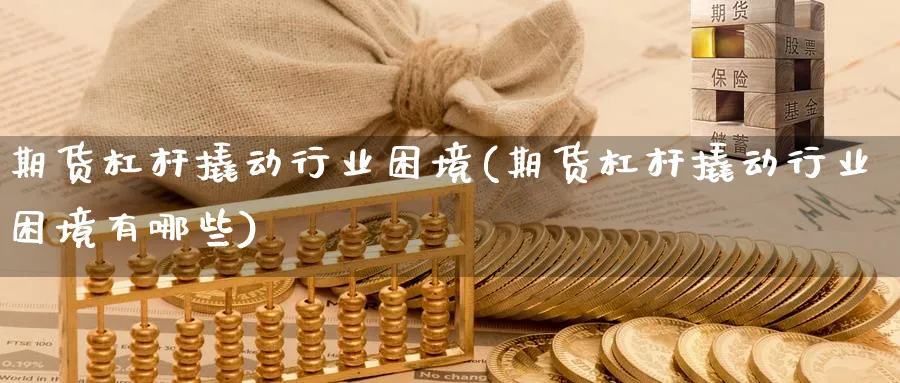 期货杠杆撬动行业困境(期货杠杆撬动行业困境有哪些)_期货交易_第1张_青花期货直播间 期货杠杆撬动行业困境(期货杠杆撬动行业困境有哪些)_https://qh.ynbygsw.com_期货交易_第1张