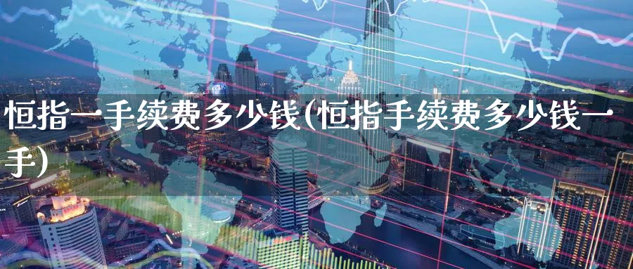 恒指一手续费多少钱(恒指手续费多少钱一手)_财金知识_第1张_青花期货直播间 恒指一手续费多少钱(恒指手续费多少钱一手)_https://qh.ynbygsw.com_财金知识_第1张