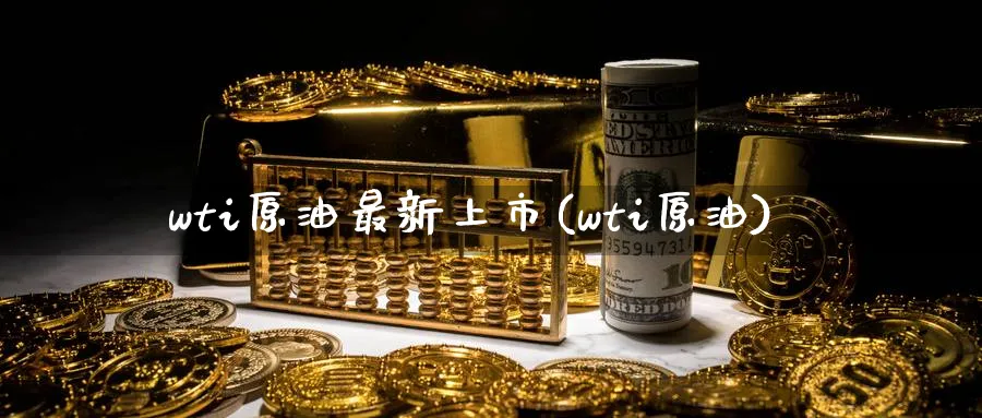 wti原油最新上市(wti原油)_期货交易_第1张_青花期货直播间 wti原油最新上市(wti原油)_https://qh.ynbygsw.com_期货交易_第1张