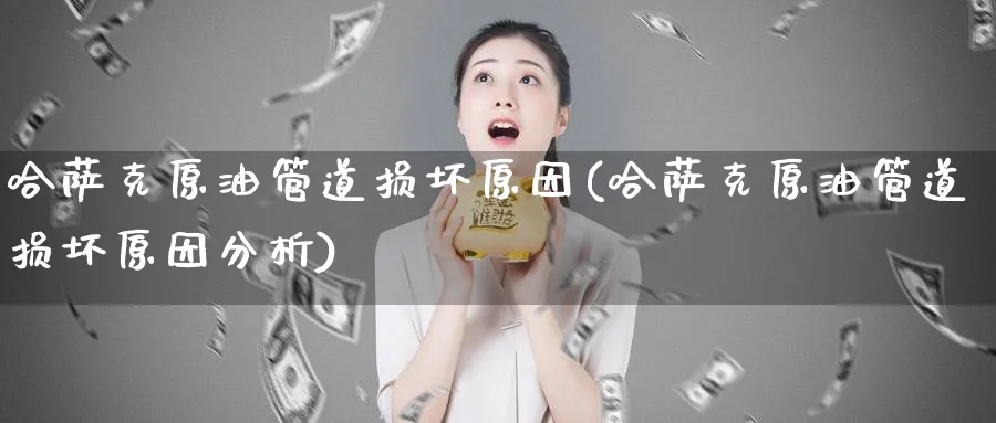哈萨克原油管道损坏原因(哈萨克原油管道损坏原因分析)_财金知识_第1张_青花期货直播间 哈萨克原油管道损坏原因(哈萨克原油管道损坏原因分析)_https://qh.ynbygsw.com_财金知识_第1张
