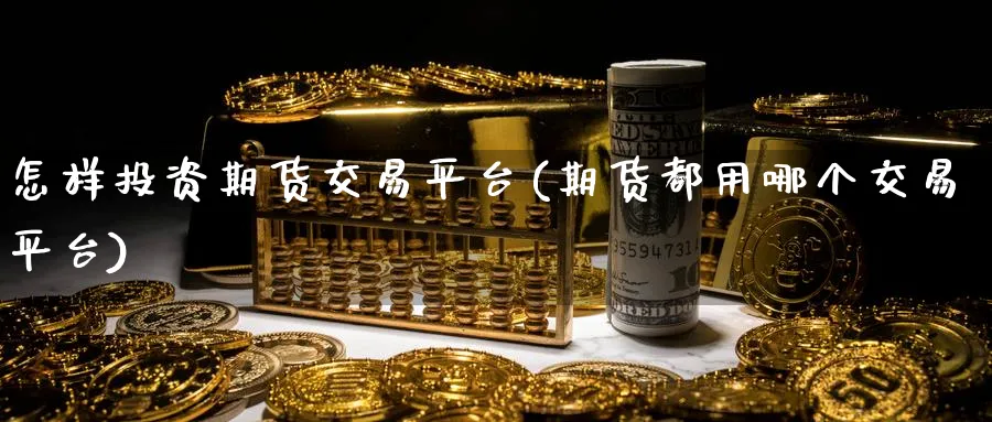 怎样投资期货交易平台(期货都用哪个交易平台)_财金百科_第1张_青花期货直播间 怎样投资期货交易平台(期货都用哪个交易平台)_https://qh.ynbygsw.com_财金百科_第1张