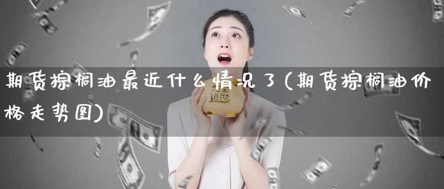 期货棕榈油最近什么情况了(期货棕榈油价格走势图)_期货交易_第1张_青花期货直播间 期货棕榈油最近什么情况了(期货棕榈油价格走势图)_https://qh.ynbygsw.com_期货交易_第1张