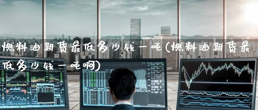 燃料油期货最低多少钱一吨(燃料油期货最低多少钱一吨啊)_https://qh.ynbygsw.com_期货交易_第1张