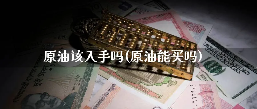 原油该入手吗(原油能买吗)_期货直播_第1张_青花期货直播间 原油该入手吗(原油能买吗)_https://qh.ynbygsw.com_期货直播_第1张