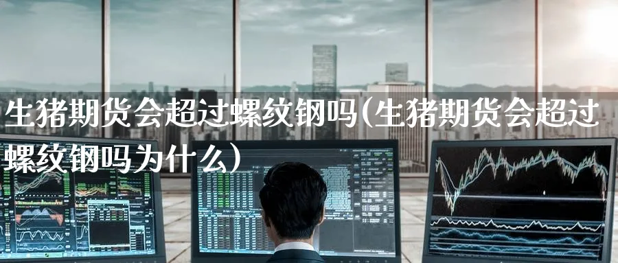 生猪期货会超过螺纹钢吗(生猪期货会超过螺纹钢吗为什么)_https://qh.ynbygsw.com_财金知识_第1张