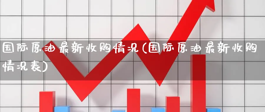 国际原油最新收购情况(国际原油最新收购情况表)_财金百科_第1张_青花期货直播间 国际原油最新收购情况(国际原油最新收购情况表)_https://qh.ynbygsw.com_财金百科_第1张