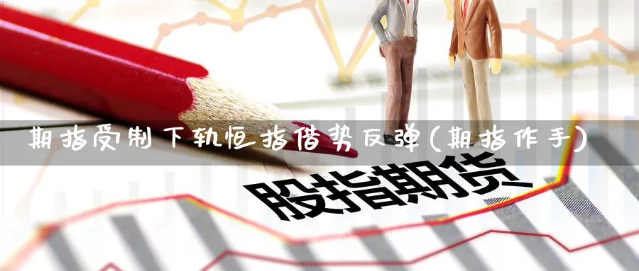 期指受制下轨恒指借势反弹(期指作手)_财金百科_第1张_青花期货直播间 期指受制下轨恒指借势反弹(期指作手)_https://qh.ynbygsw.com_财金百科_第1张